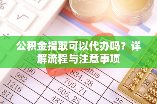 保康公积金提取可以代办吗？详解流程与注意事项