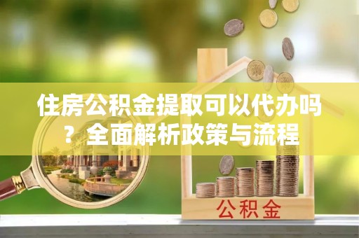 保康住房公积金提取可以代办吗？全面解析政策与流程