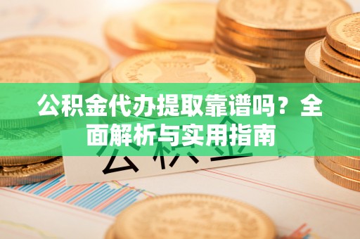 保康公积金代办提取靠谱吗？全面解析与实用指南