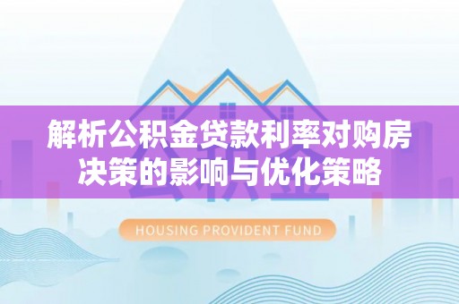 保康解析公积金贷款利率对购房决策的影响与优化策略