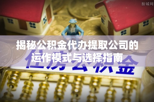 保康揭秘公积金代办提取公司的运作模式与选择指南