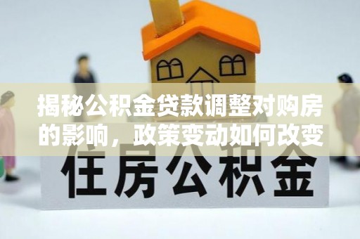 保康揭秘公积金贷款调整对购房的影响，政策变动如何改变你的买房计划