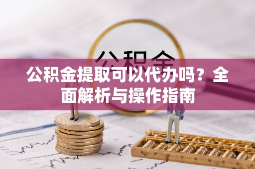 保康公积金提取可以代办吗？全面解析与操作指南