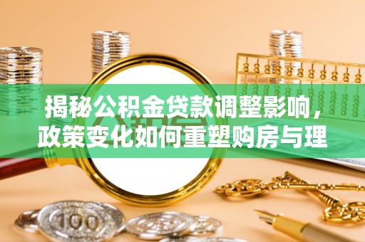 保康揭秘公积金贷款调整影响，政策变化如何重塑购房与理财规划