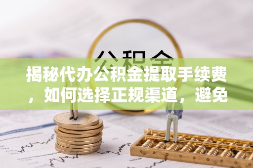 保康揭秘代办公积金提取手续费，如何选择正规渠道，避免上当受骗