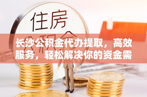 保康长沙公积金代办提取，高效服务，轻松解决你的资金需求