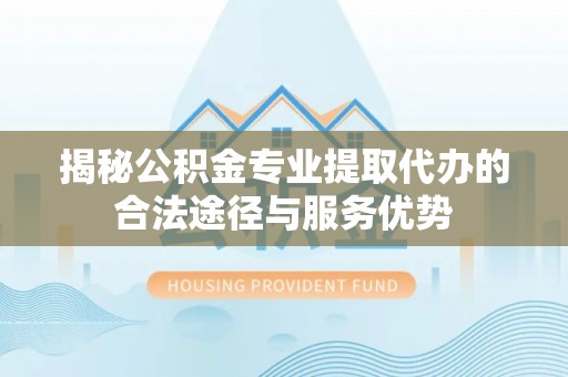 保康揭秘公积金专业提取代办的合法途径与服务优势