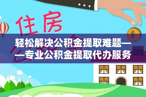 保康轻松解决公积金提取难题——专业公积金提取代办服务详解