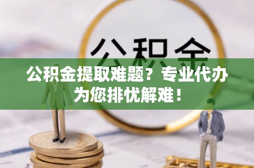 保康公积金提取难题？专业代办为您排忧解难！