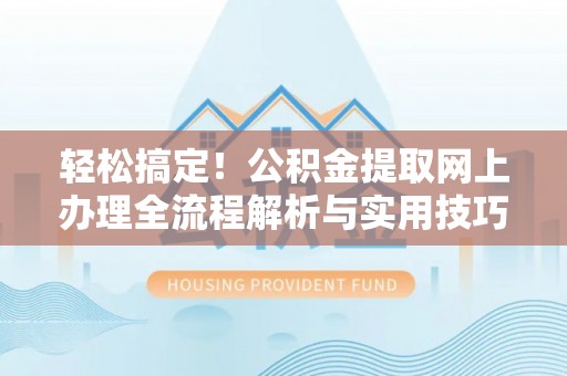 保康轻松搞定！公积金提取网上办理全流程解析与实用技巧