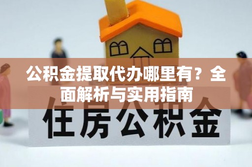 保康公积金提取代办哪里有？全面解析与实用指南