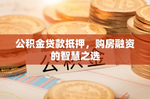 保康公积金贷款抵押，购房融资的智慧之选