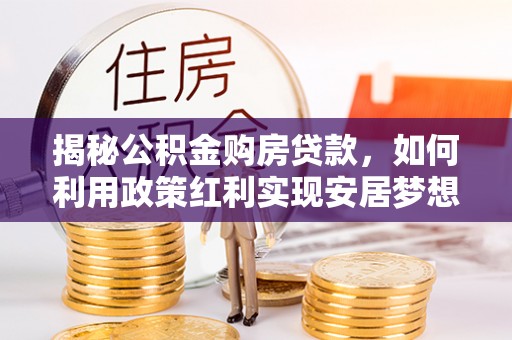 保康揭秘公积金购房贷款，如何利用政策红利实现安居梦想