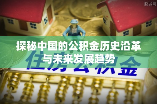 保康探秘中国的公积金历史沿革与未来发展趋势