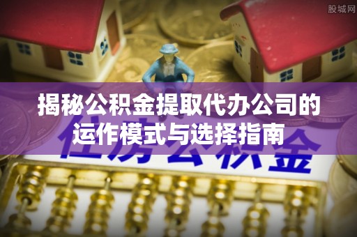 保康揭秘公积金提取代办公司的运作模式与选择指南