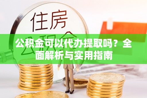 保康公积金可以代办提取吗？全面解析与实用指南