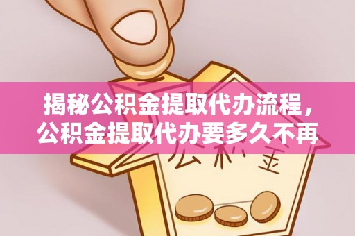 保康揭秘公积金提取代办流程，公积金提取代办要多久不再是谜题