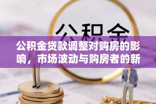 保康公积金贷款调整对购房的影响，市场波动与购房者的新选择