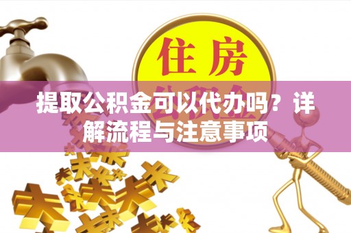 保康提取公积金可以代办吗？详解流程与注意事项
