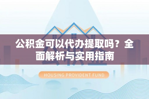 保康公积金可以代办提取吗？全面解析与实用指南