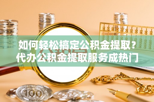 保康如何轻松搞定公积金提取？代办公积金提取服务成热门选择