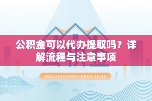 保康公积金可以代办提取吗？详解流程与注意事项