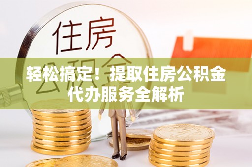 保康轻松搞定！提取住房公积金代办服务全解析