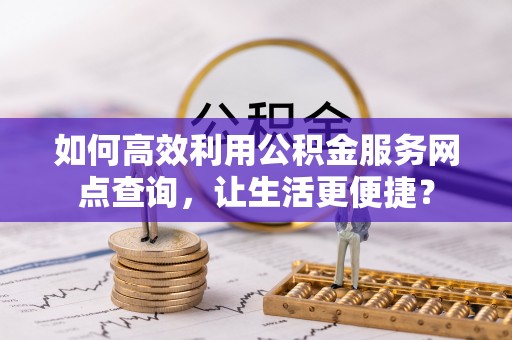 保康如何高效利用公积金服务网点查询，让生活更便捷？