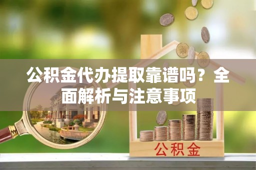 保康公积金代办提取靠谱吗？全面解析与注意事项