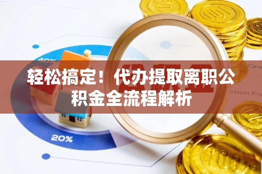 保康轻松搞定！代办提取离职公积金全流程解析