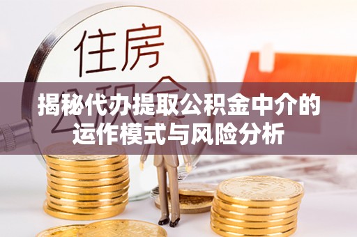 保康揭秘代办提取公积金中介的运作模式与风险分析