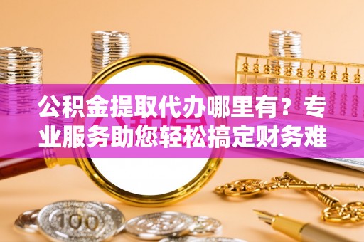 保康公积金提取代办哪里有？专业服务助您轻松搞定财务难题