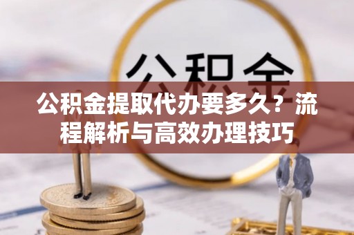 保康公积金提取代办要多久？流程解析与高效办理技巧