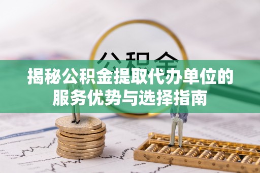 保康揭秘公积金提取代办单位的服务优势与选择指南