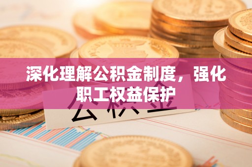 保康深化理解公积金制度，强化职工权益保护