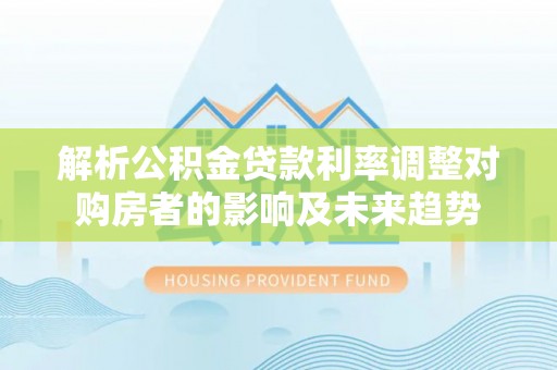 保康解析公积金贷款利率调整对购房者的影响及未来趋势