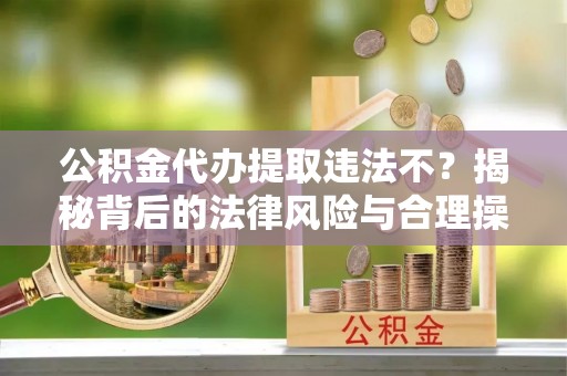 保康公积金代办提取违法不？揭秘背后的法律风险与合理操作