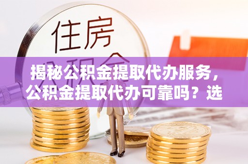 保康揭秘公积金提取代办服务，公积金提取代办可靠吗？选择需谨慎