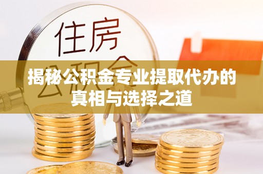 保康揭秘公积金专业提取代办的真相与选择之道