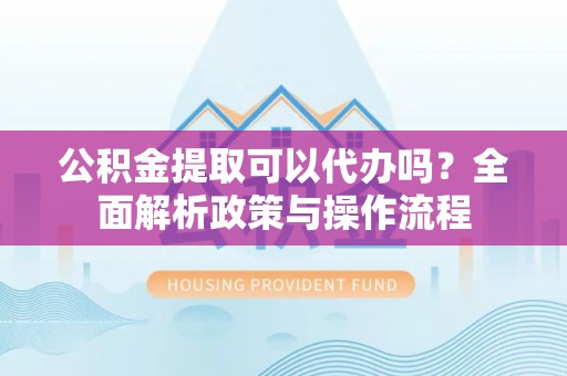 保康公积金提取可以代办吗？全面解析政策与操作流程