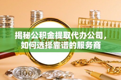 保康揭秘公积金提取代办公司，如何选择靠谱的服务商