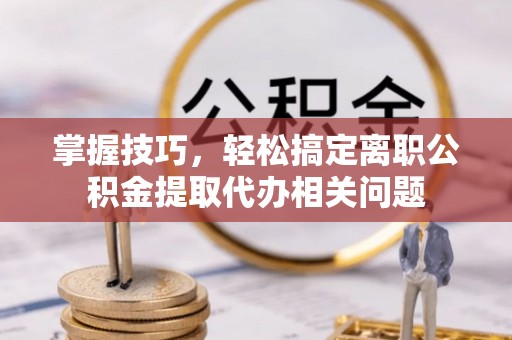 保康掌握技巧，轻松搞定离职公积金提取代办相关问题