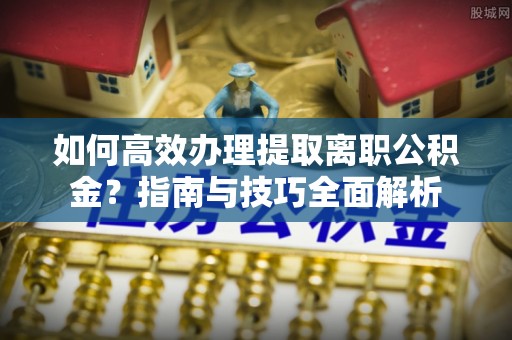 保康如何高效办理提取离职公积金？指南与技巧全面解析