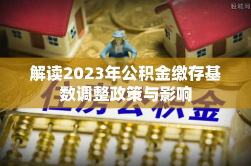 保康解读2023年公积金缴存基数调整政策与影响