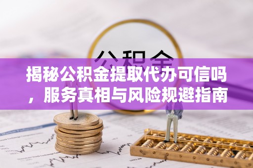 保康揭秘公积金提取代办可信吗，服务真相与风险规避指南