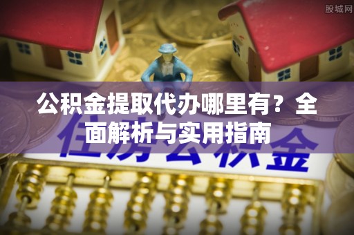 保康公积金提取代办哪里有？全面解析与实用指南