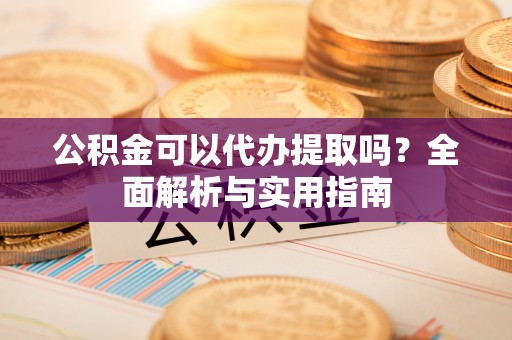 保康公积金可以代办提取吗？全面解析与实用指南