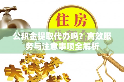 保康公积金提取代办吗？高效服务与注意事项全解析