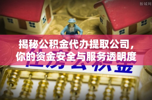 保康揭秘公积金代办提取公司，你的资金安全与服务透明度全解析