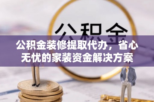 保康公积金装修提取代办，省心无忧的家装资金解决方案